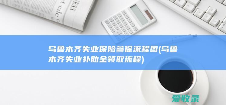 乌鲁木齐失业保险参保流程图(乌鲁木齐失业补助金领取流程)