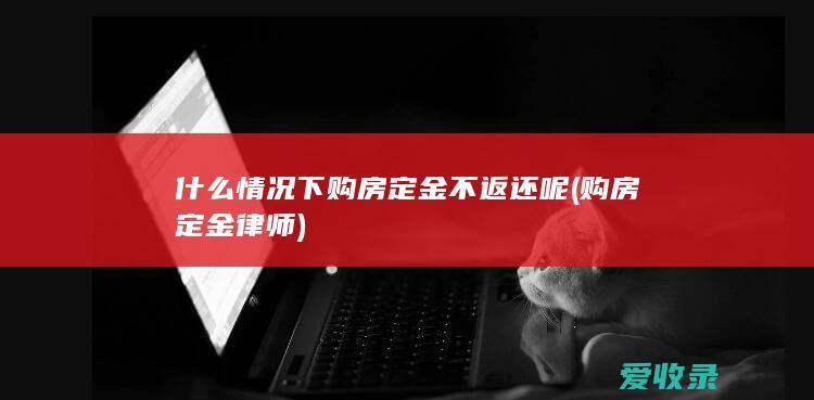 什么情况下购房定金不返还呢(购房 定金 律师)