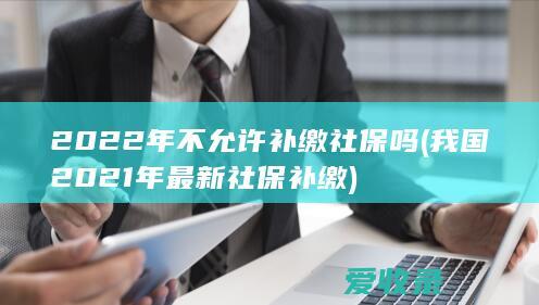 2022年不允许补缴社保吗(我国2021年最新社保补缴)