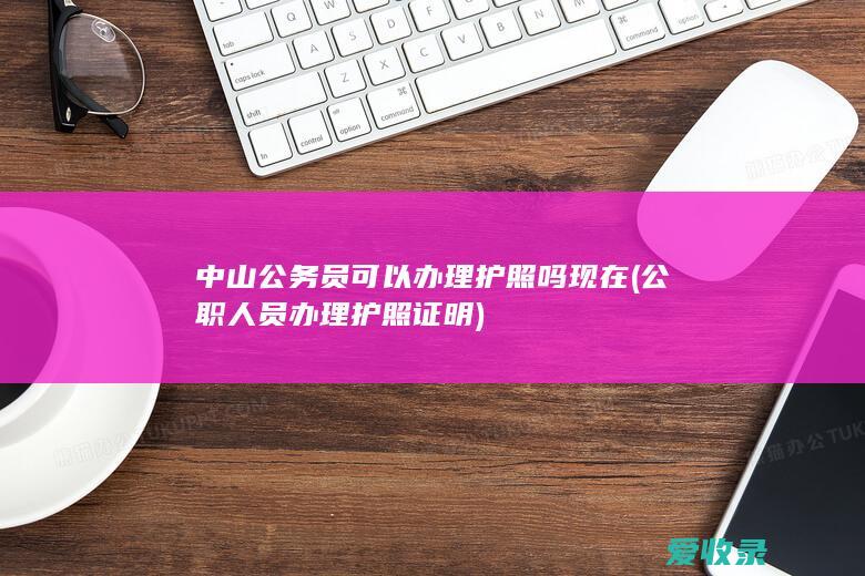 中山公务员可以办理护照吗现在(公职人员办理护照证明)