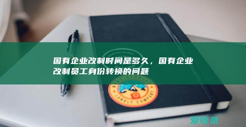 国有企业改制时间是多久，国有企业改制员工身份转换的问题