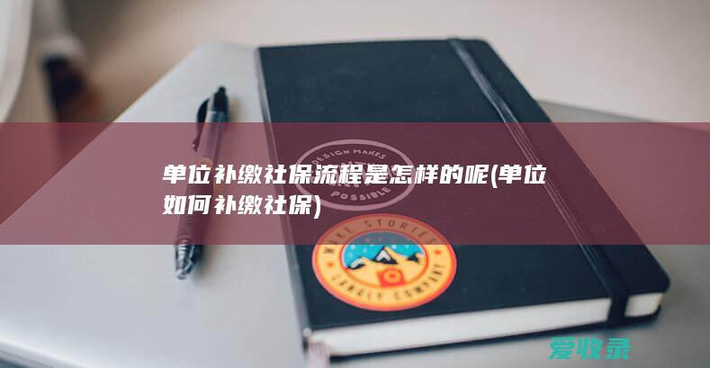 单位补缴社保流程是怎样的呢(单位如何补缴社保)