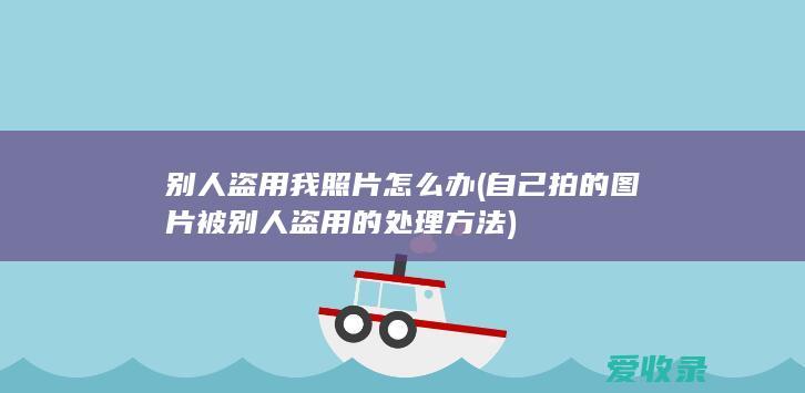 别人盗用我照片怎么办(自己拍的图片被别人盗用的处理方法)