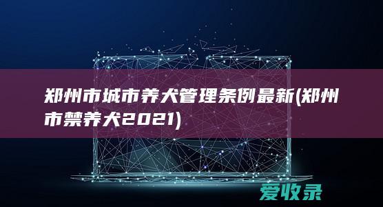 郑州市城市养犬管理条例最新(郑州市禁养犬2021)