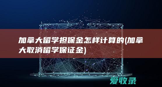 加拿大留学担保金怎样计算的(加拿大取消留学保证金)