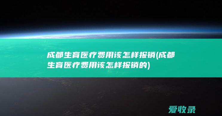 成都生育医疗费用该怎样报销(成都生育医疗费用该怎样报销的)