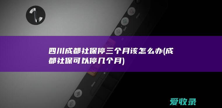 四川成都社保停三个月该怎么办(成都社保可以停几个月)