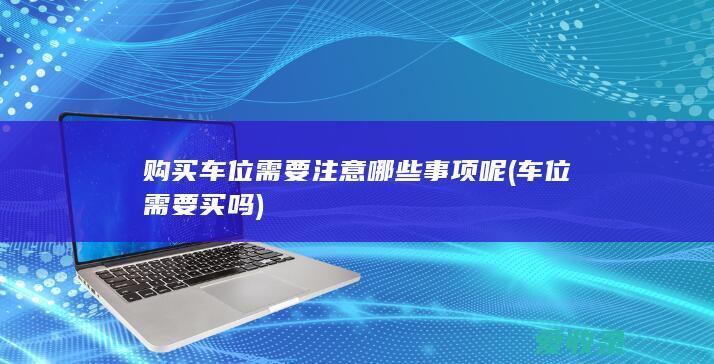 购买车位需要注意哪些事项呢(车位需要买吗)