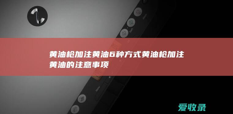 黄油枪加注黄油6种方式 黄油枪加注黄油的注意事项