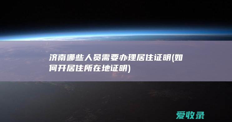 济南哪些人员需要办理居住证明(如何开居住所在地证明)