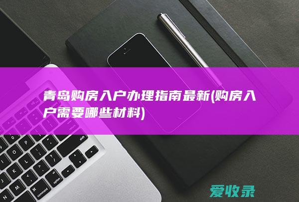 青岛购房入户办理指南最新(购房入户需要哪些材料)