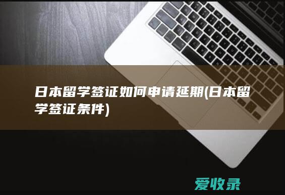 日本留学签证如何申请延期(日本留学签证条件)