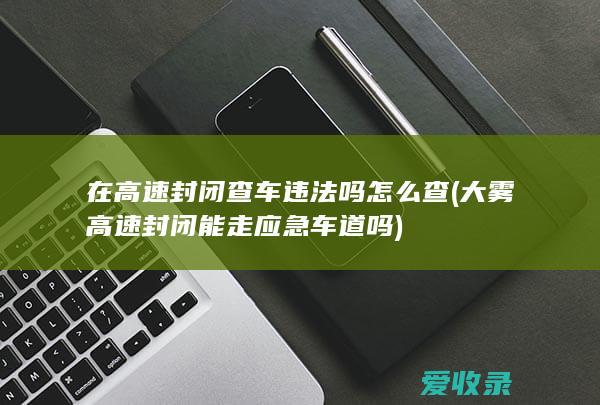 在高速封闭查车违法吗怎么查(大雾高速封闭能走应急车道吗)