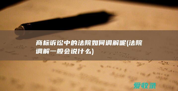 商标诉讼中的法院如何调解呢(法院调解一般会说什么)