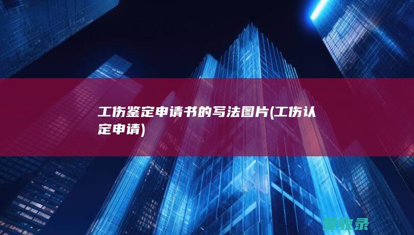 工伤鉴定申请书的写法图片(工伤认定申请)