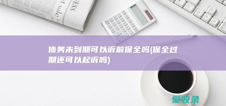 债务未到期可以诉前保全吗(保全过期还可以起诉吗)