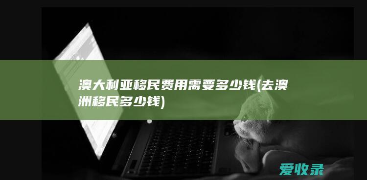 澳大利亚移民费用需要多少钱(去澳洲移民多少钱)