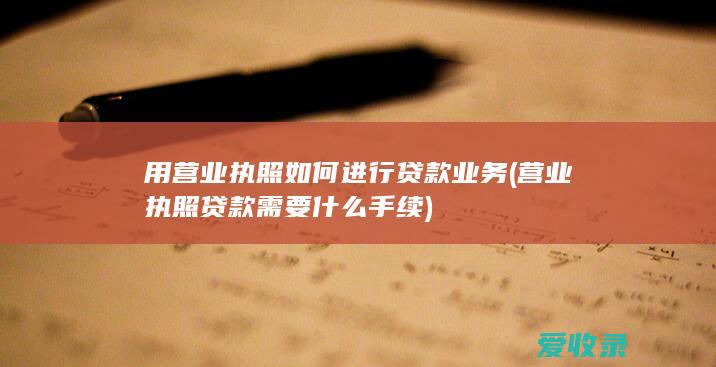 用营业执照如何进行贷款业务(营业执照贷款需要什么手续)