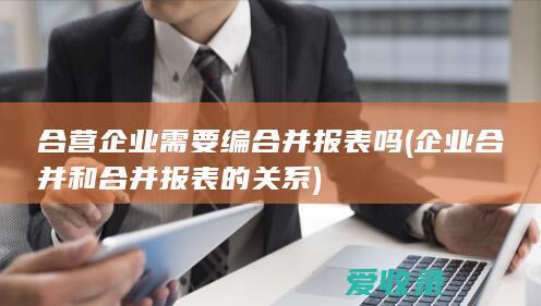 合营企业需要编合并报表吗(企业合并和合并报表的关系)