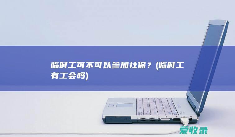 临时工可不可以参加社保？(临时工有工会吗)