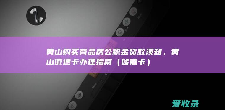 黄山购买商品房公积金贷款须知，黄山徽通卡办理指南（储值卡）