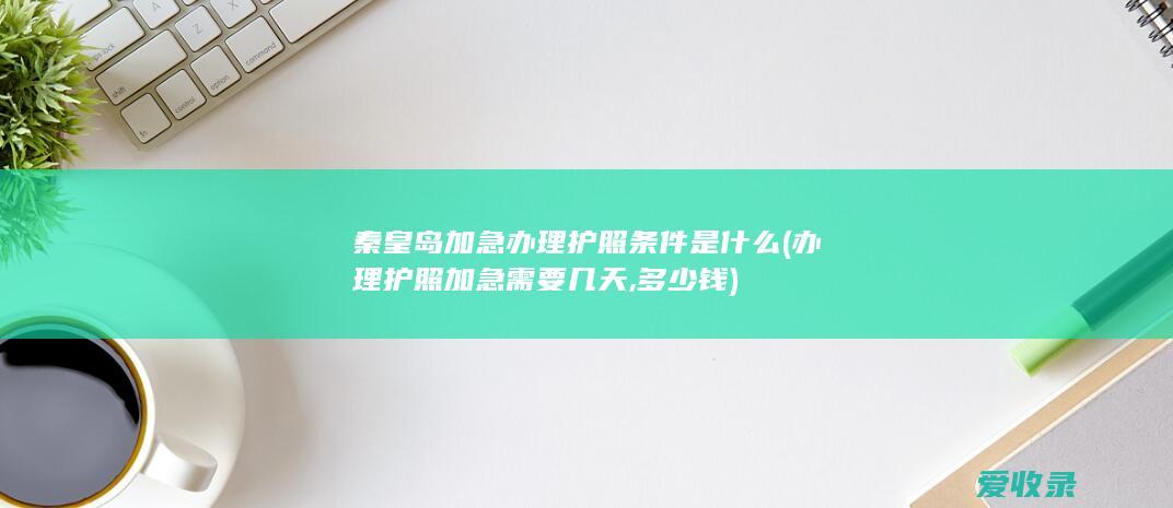 秦皇岛加急办理护照条件是什么(办理护照加急需要几天,多少钱)