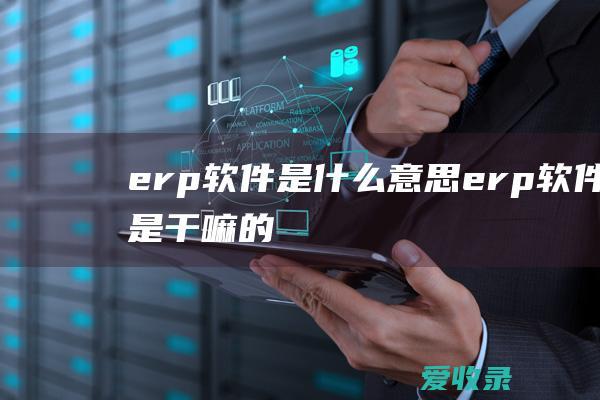 erp软件是什么意思 erp软件是干嘛的