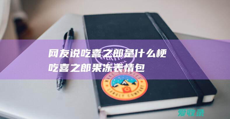 网友说吃喜之郎是什么梗 吃喜之郎果冻表情包