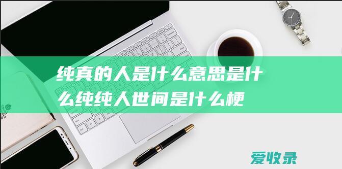 纯真的人是什么意思是什么 纯纯人世间是什么梗