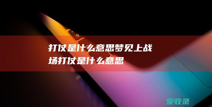 打仗是什么意思 梦见上战场打仗是什么意思