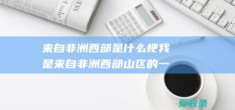 来自非洲西部是什么梗 我是来自非洲西部山区的一种稀有泥土