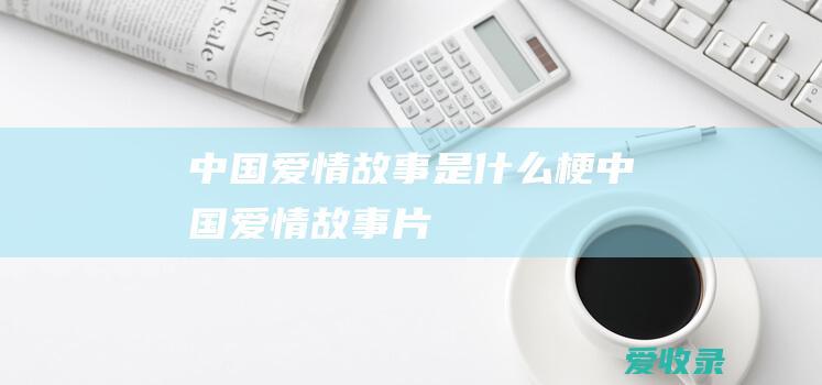 中国爱情故事是什么梗 中国爱情故事片