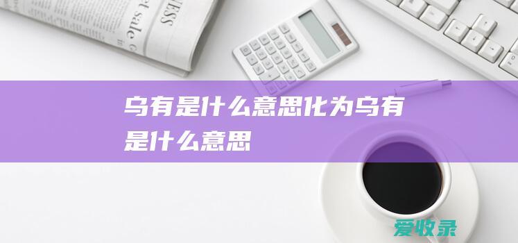 乌有是什么意思 化为乌有是什么意思