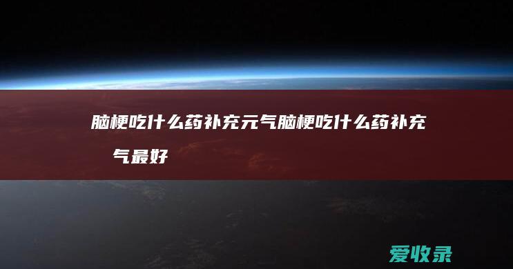 脑梗吃什么药补充元气 脑梗吃什么药补充元气最好