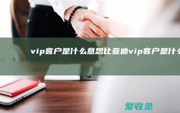 vip客户是什么意思 比亚迪vip客户是什么意思