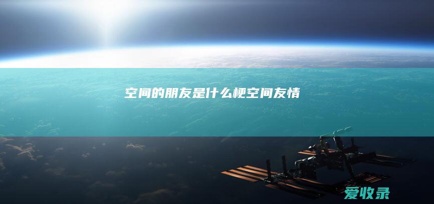 空间的朋友是什么梗 空间友情