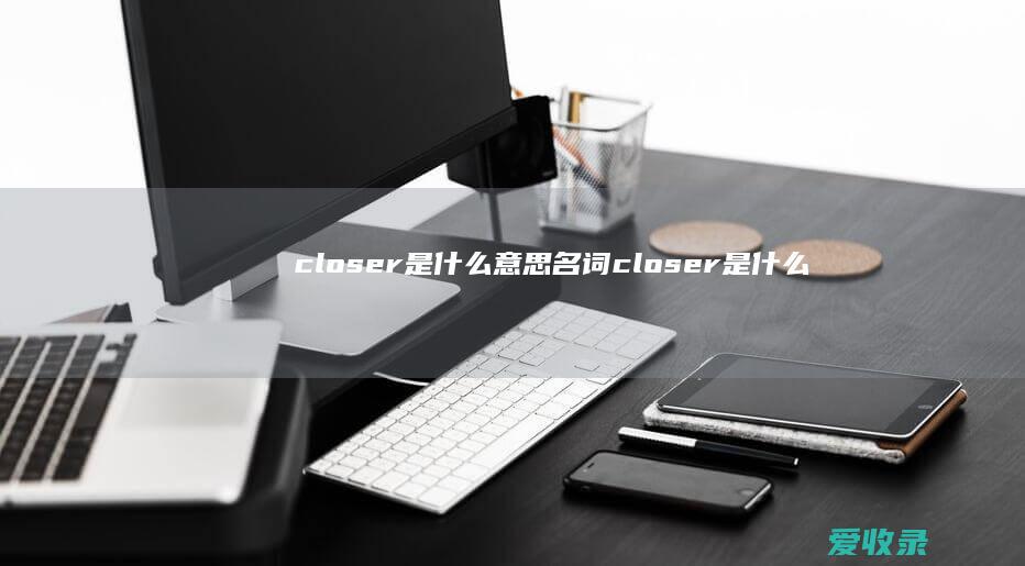 closer是什么意思名词 closer是什么意思