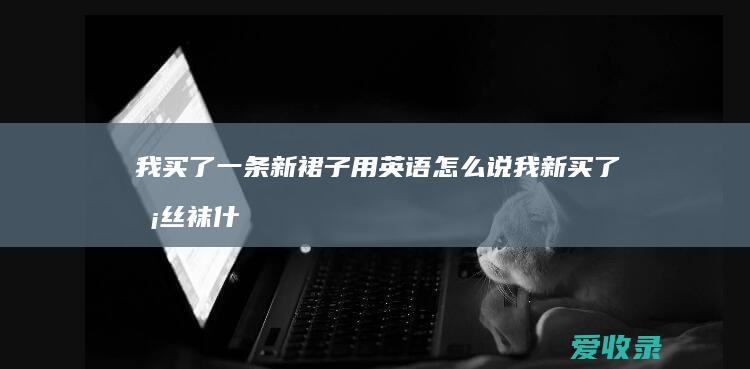 我买了一条新裙子用英语怎么说 我新买了条丝袜什么梗