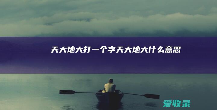 天大地大打一个字 天大地大什么意思