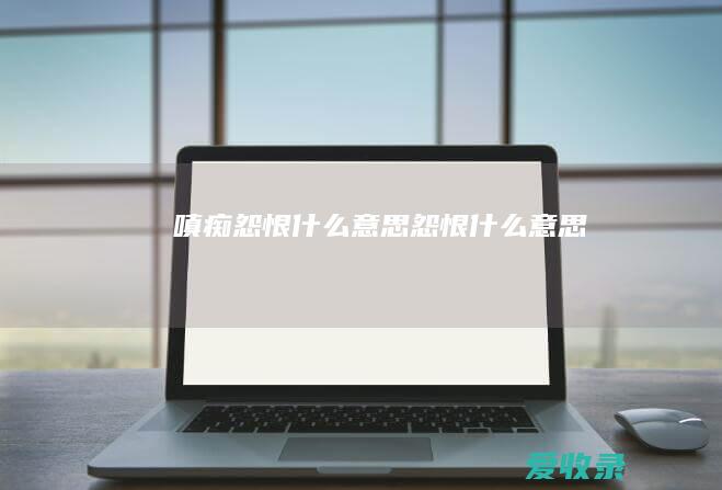 嗔痴怨恨什么意思 怨恨什么意思