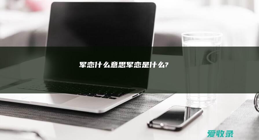 军恋什么意思 军恋是什么?