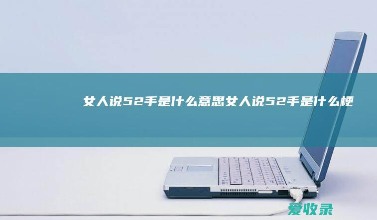 女人说52手是什么意思 女人说52手是什么梗