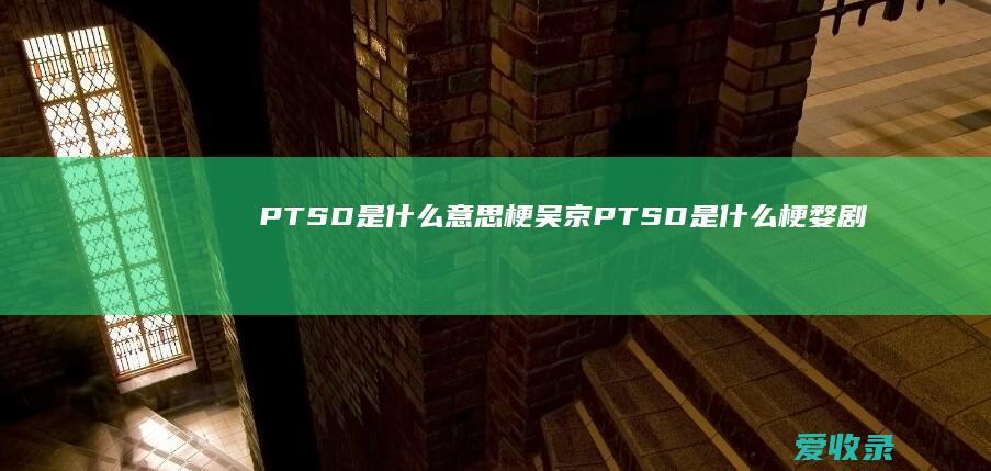 PTSD是什么意思梗吴京 PTSD是什么梗婺剧徽胡