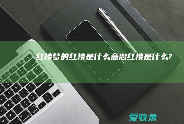 红楼梦的红楼是什么意思（红楼是什么?）