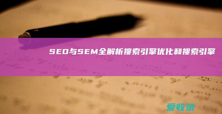 SEO与SEM全解析：搜索引擎优化和搜索引擎营销的区别与联系