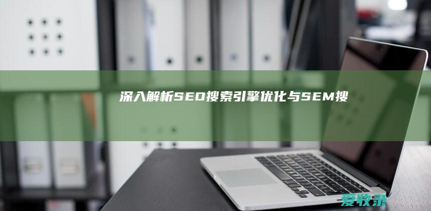 深入解析：SEO（搜索引擎优化）与SEM（搜索引擎营销）的核心差异